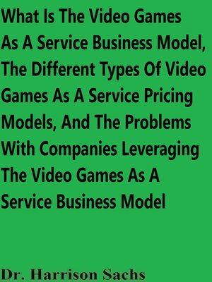 cover image of What Is the Video Games As a Service Business Model, the Different Types of Video Games As a Service Pricing Models, and the Problems With Companies Leveraging the Video Games As a Service Business Model